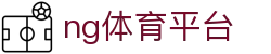 ng体育平台 - ng体育官网入口 - 平台注册登录